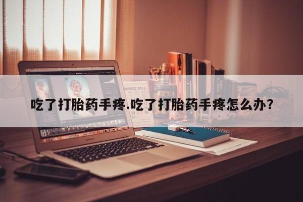 打胎药吃了打胎药手疼.吃了打胎药手疼怎么办？