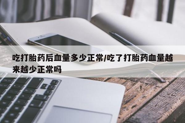 打胎药吃打胎药后血量多少正常/吃了打胎药血量越来越少正常吗