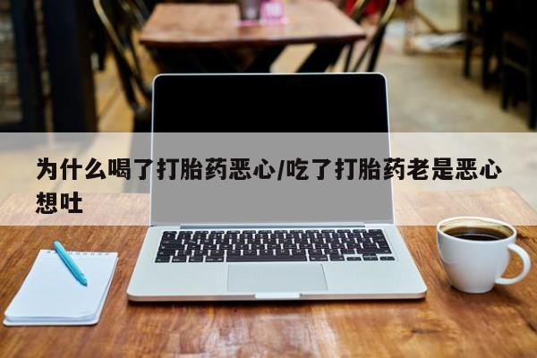 打胎药为什么喝了打胎药恶心/吃了打胎药老是恶心想吐