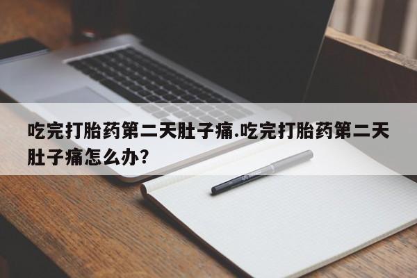 打胎药吃完打胎药第二天肚子痛.吃完打胎药第二天肚子痛怎么办？