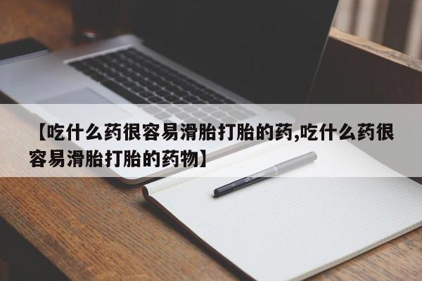 打胎药【吃什么药很容易滑胎打胎的药,吃什么药很容易滑胎打胎的药物】