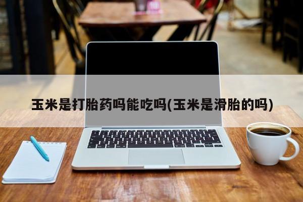 打胎药玉米是打胎药吗能吃吗(玉米是滑胎的吗)