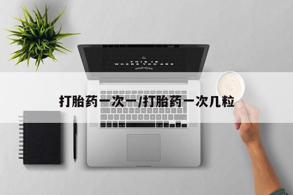 打胎药一次一/打胎药一次几粒