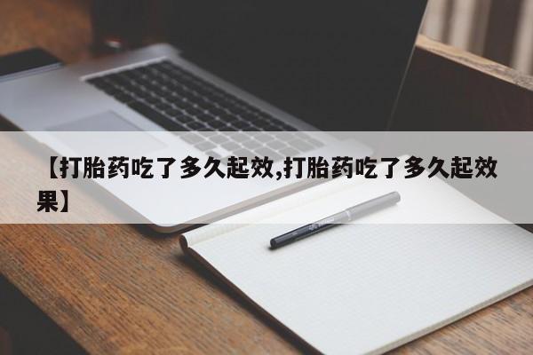打胎药【打胎药吃了多久起效,打胎药吃了多久起效果】