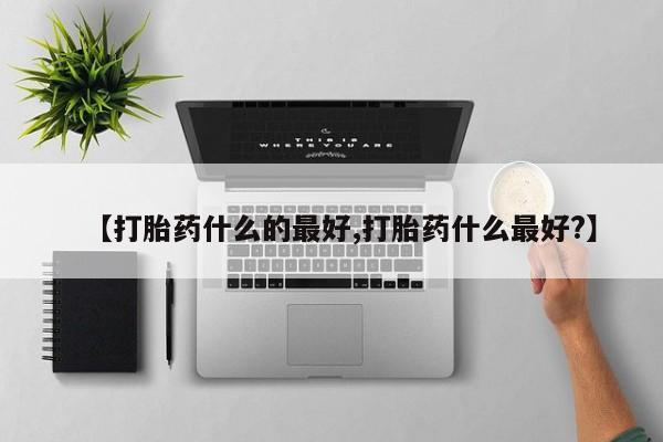 打胎药【打胎药什么的最好,打胎药什么最好?】