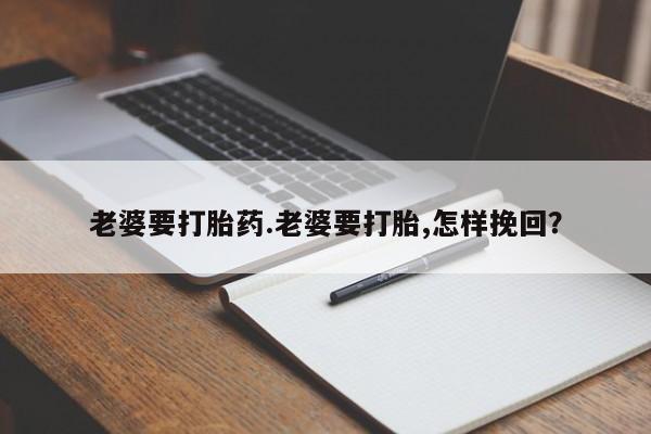 打胎药老婆要打胎药.老婆要打胎,怎样挽回？