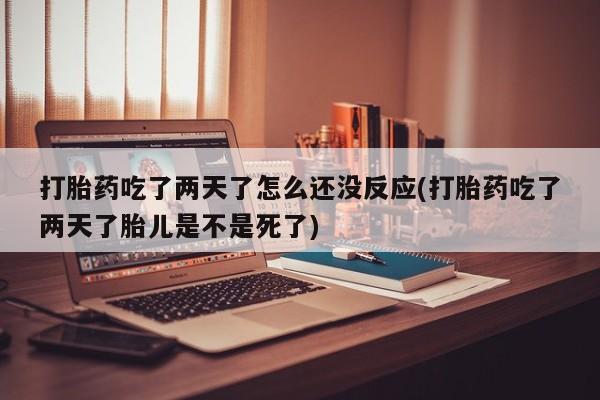 打胎药吃了两天了怎么还没反应(打胎药吃了两天了胎儿是不是死了)