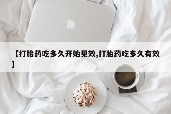 打胎药【打胎药吃多久开始见效,打胎药吃多久有效】
