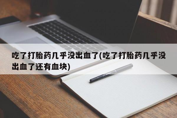 打胎药吃了打胎药几乎没出血了(吃了打胎药几乎没出血了还有血块)