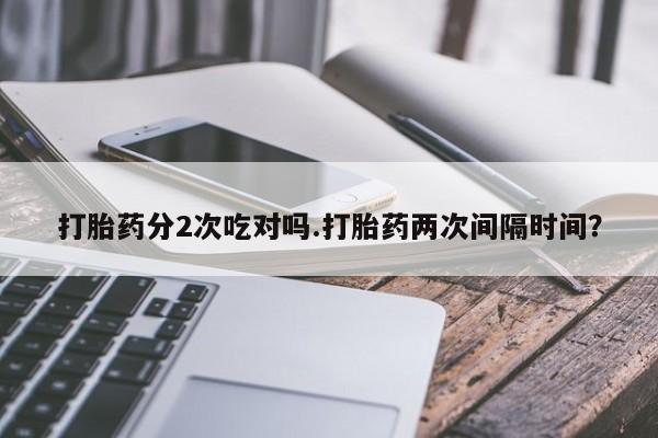 打胎药分2次吃对吗.打胎药两次间隔时间？