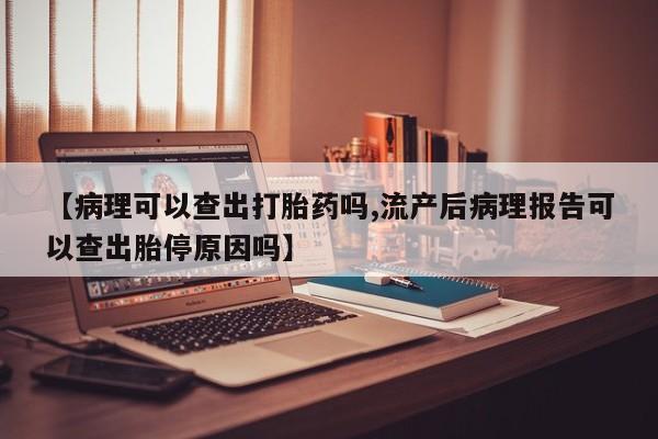 打胎药【病理可以查出打胎药吗,流产后病理报告可以查出胎停原因吗】