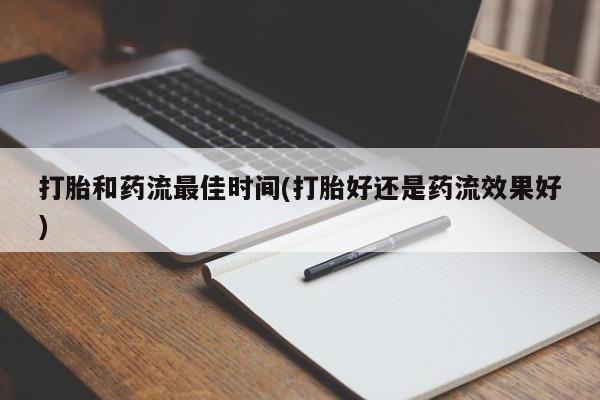 打胎药打胎和药流最佳时间(打胎好还是药流效果好)