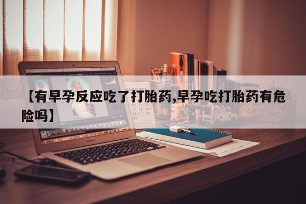 打胎药【有早孕反应吃了打胎药,早孕吃打胎药有危险吗】