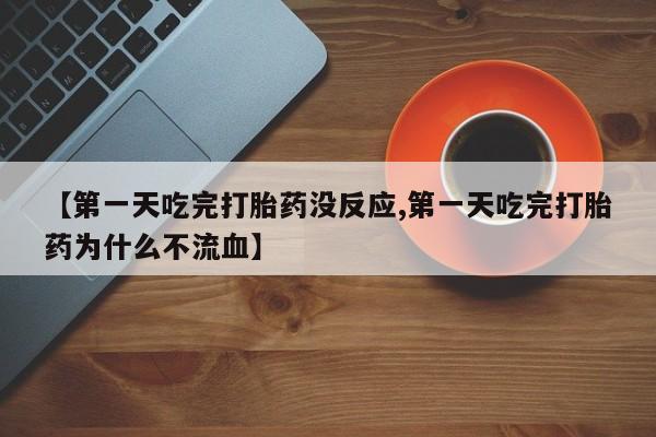 打胎药【第一天吃完打胎药没反应,第一天吃完打胎药为什么不流血】