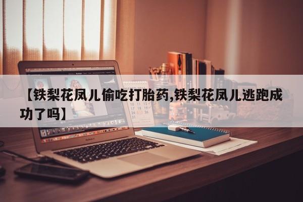 打胎药【铁梨花凤儿偷吃打胎药,铁梨花凤儿逃跑成功了吗】