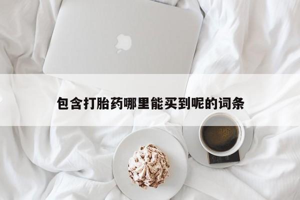 打胎药包含打胎药哪里能买到呢的词条