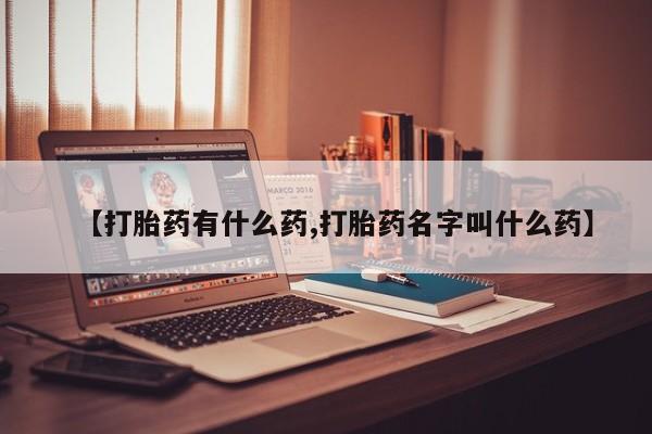 打胎药【打胎药有什么药,打胎药名字叫什么药】