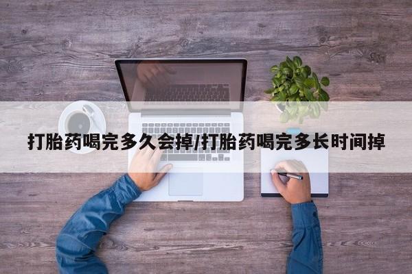 打胎药喝完多久会掉/打胎药喝完多长时间掉
