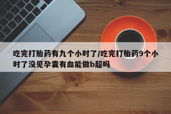 打胎药吃完打胎药有九个小时了/吃完打胎药9个小时了没见孕囊有血能做b超吗