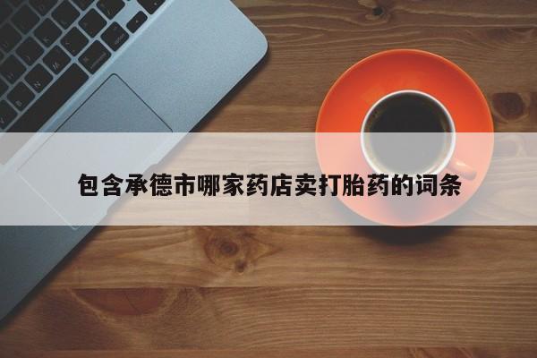 打胎药包含承德市哪家药店卖打胎药的词条
