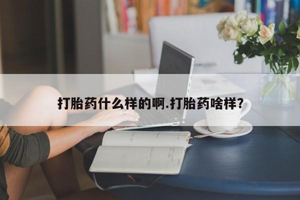 打胎药什么样的啊.打胎药啥样？