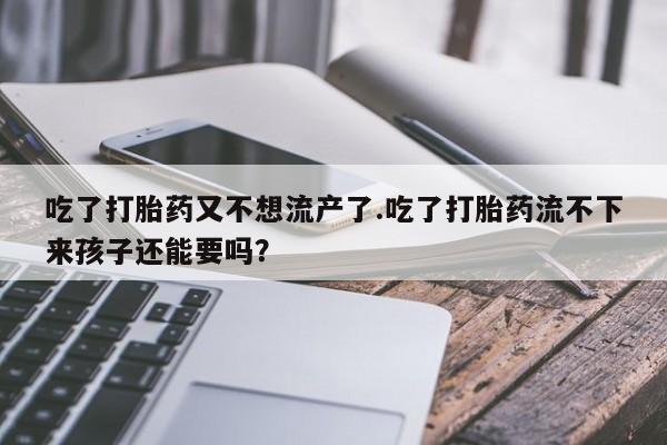 打胎药吃了打胎药又不想流产了.吃了打胎药流不下来孩子还能要吗？