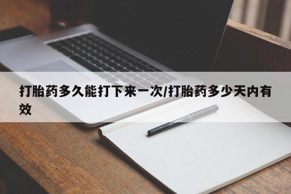 打胎药多久能打下来一次/打胎药多少天内有效