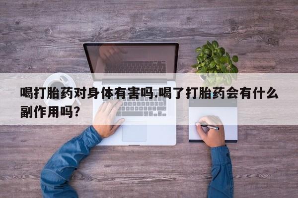打胎药喝打胎药对身体有害吗.喝了打胎药会有什么副作用吗？