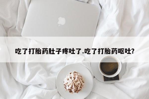 打胎药吃了打胎药肚子疼吐了.吃了打胎药呕吐？