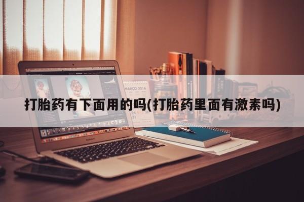 打胎药有下面用的吗(打胎药里面有激素吗)