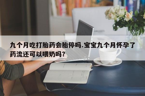 打胎药九个月吃打胎药会胎停吗.宝宝九个月怀孕了药流还可以喂奶吗？