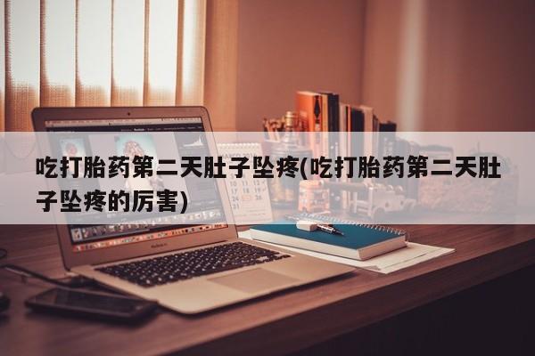 打胎药吃打胎药第二天肚子坠疼(吃打胎药第二天肚子坠疼的厉害)