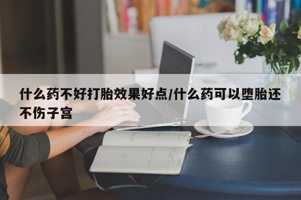 打胎药什么药不好打胎效果好点/什么药可以堕胎还不伤子宫