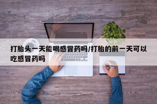 打胎药打胎头一天能喝感冒药吗/打胎的前一天可以吃感冒药吗