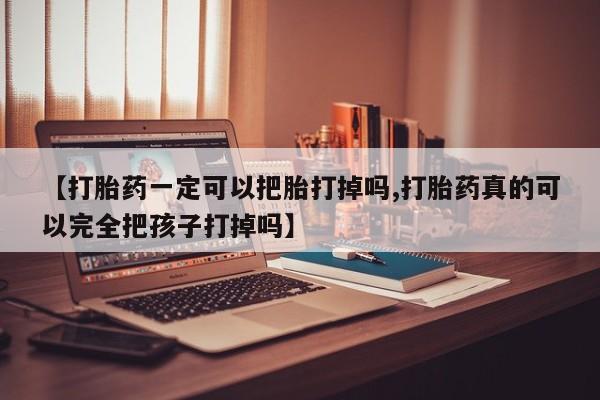 打胎药【打胎药一定可以把胎打掉吗,打胎药真的可以完全把孩子打掉吗】