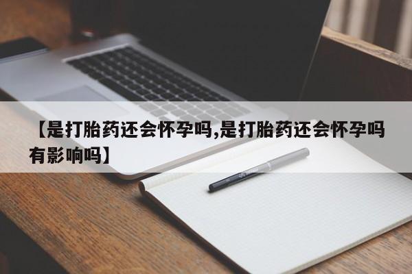 打胎药【是打胎药还会怀孕吗,是打胎药还会怀孕吗有影响吗】