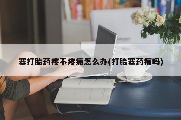 打胎药塞打胎药疼不疼痛怎么办(打胎塞药痛吗)