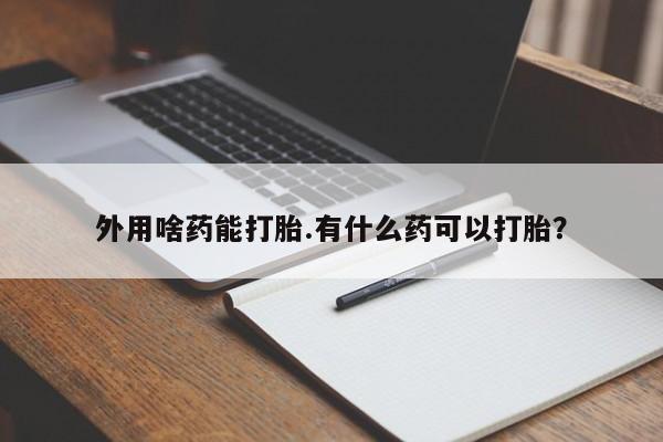 打胎药外用啥药能打胎.有什么药可以打胎？