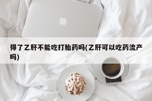 打胎药得了乙肝不能吃打胎药吗(乙肝可以吃药流产吗)