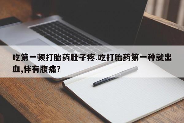 打胎药吃第一顿打胎药肚子疼.吃打胎药第一种就出血,伴有腹痛？