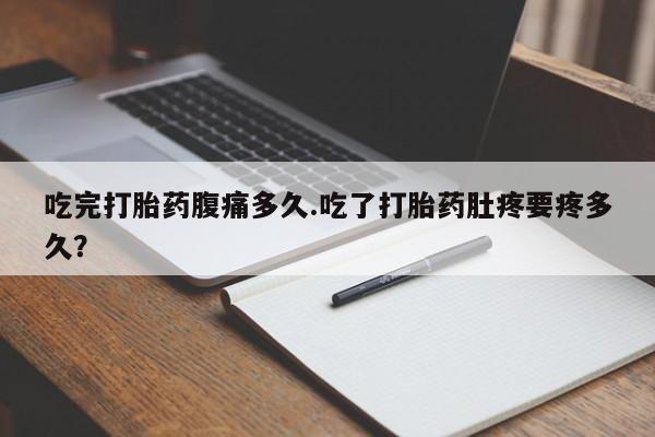 打胎药吃完打胎药腹痛多久.吃了打胎药肚疼要疼多久？