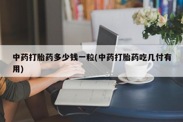 打胎药中药打胎药多少钱一粒(中药打胎药吃几付有用)
