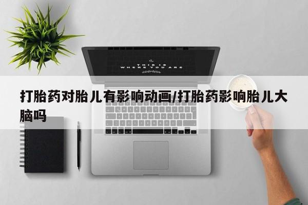 打胎药对胎儿有影响动画/打胎药影响胎儿大脑吗