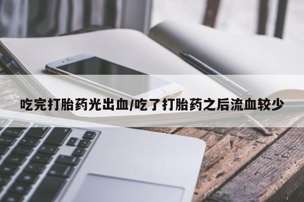 打胎药吃完打胎药光出血/吃了打胎药之后流血较少