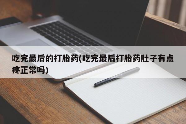打胎药吃完最后的打胎药(吃完最后打胎药肚子有点疼正常吗)