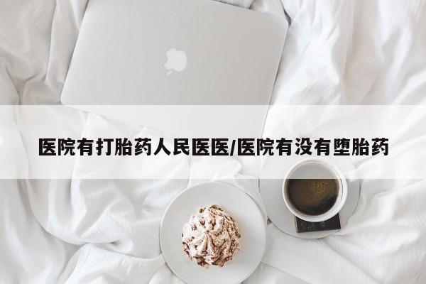 打胎药医院有打胎药人民医医/医院有没有堕胎药