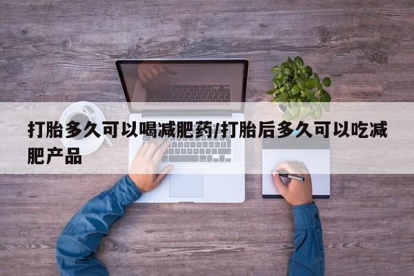 打胎药打胎多久可以喝减肥药/打胎后多久可以吃减肥产品