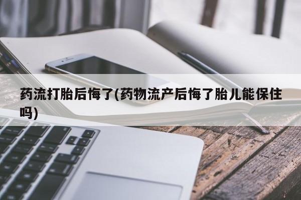 打胎药药流打胎后悔了(药物流产后悔了胎儿能保住吗)
