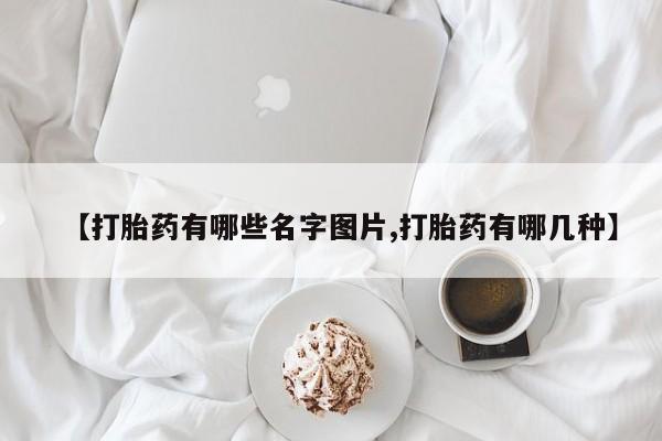 打胎药【打胎药有哪些名字图片,打胎药有哪几种】