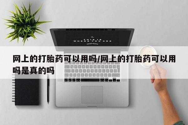 打胎药网上的打胎药可以用吗/网上的打胎药可以用吗是真的吗